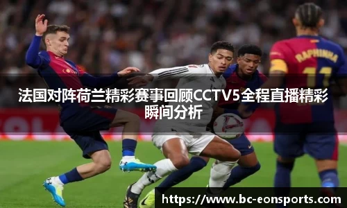 法国对阵荷兰精彩赛事回顾CCTV5全程直播精彩瞬间分析