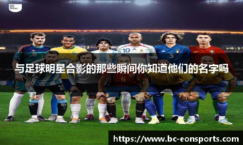 与足球明星合影的那些瞬间你知道他们的名字吗