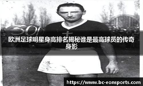 欧洲足球明星身高排名揭秘谁是最高球员的传奇身影