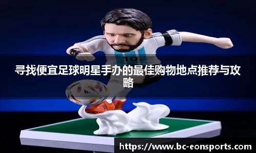 寻找便宜足球明星手办的最佳购物地点推荐与攻略