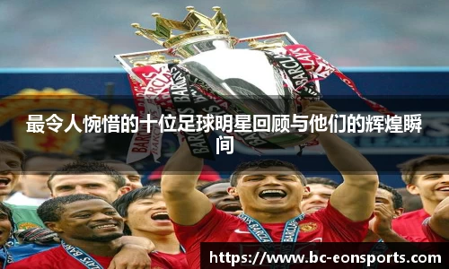 最令人惋惜的十位足球明星回顾与他们的辉煌瞬间