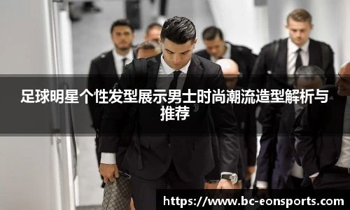 足球明星个性发型展示男士时尚潮流造型解析与推荐